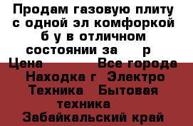 Продам газовую плиту с одной эл.комфоркой б/у в отличном состоянии за 3000р › Цена ­ 3 000 - Все города, Находка г. Электро-Техника » Бытовая техника   . Забайкальский край